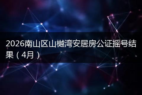 2026南山区山樾湾安居房公证摇号结果（4月）