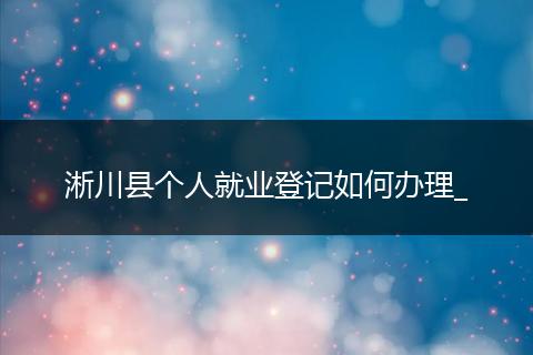 淅川县个人就业登记如何办理_
