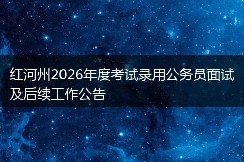 红河州2026年度考试录用公务员面试及后续工作公告