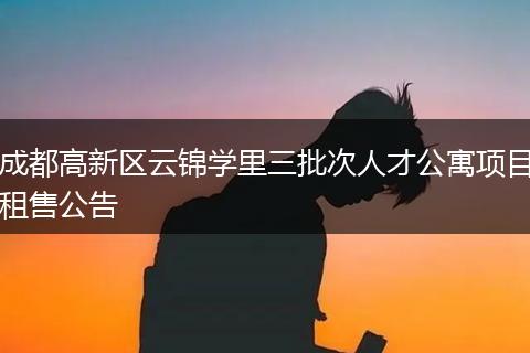 成都高新区云锦学里三批次人才公寓项目租售公告