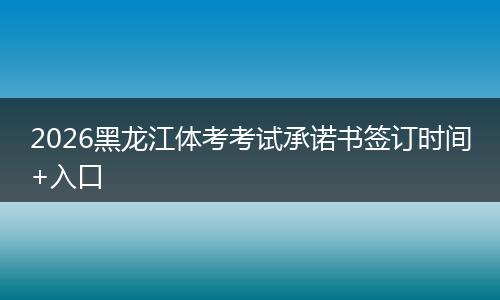 2026黑龙江体考考试承诺书签订时间+入口