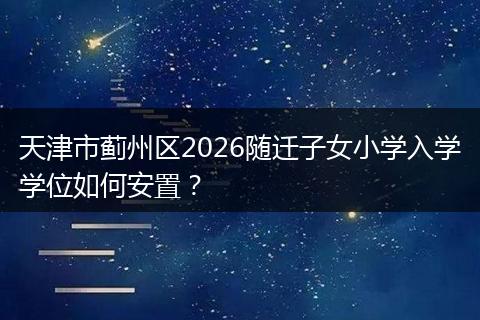 天津市蓟州区2026随迁子女小学入学学位如何安置？