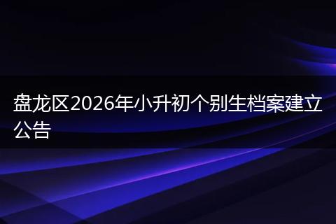 盘龙区2026年小升初个别生档案建立公告