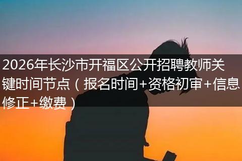 2026年长沙市开福区公开招聘教师关键时间节点（报名时间+资格初审+信息修正+缴费）