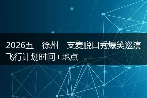 2026五一徐州一支麦脱口秀爆笑巡演飞行计划时间+地点