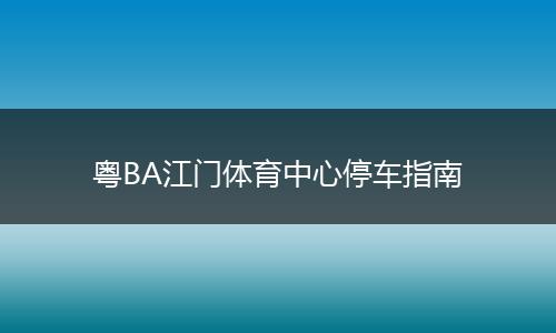 粤BA江门体育中心停车指南