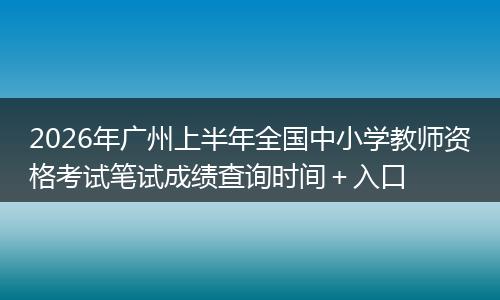 2026年广州上半年全国中小学教师资格考试笔试成绩查询时间＋入口
