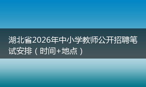 湖北省2026年中小学教师公开招聘笔试安排（时间+地点）