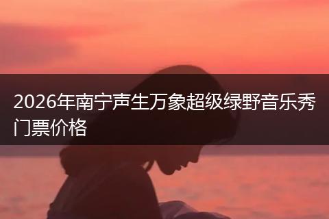 2026年南宁声生万象超级绿野音乐秀门票价格