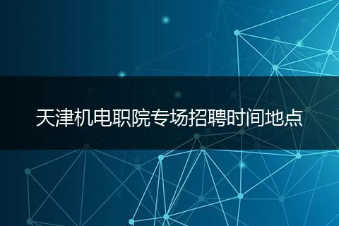 天津机电职院专场招聘时间地点