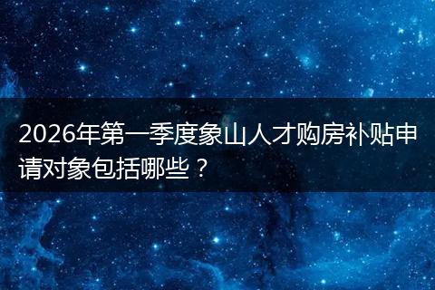 2026年第一季度象山人才购房补贴申请对象包括哪些？