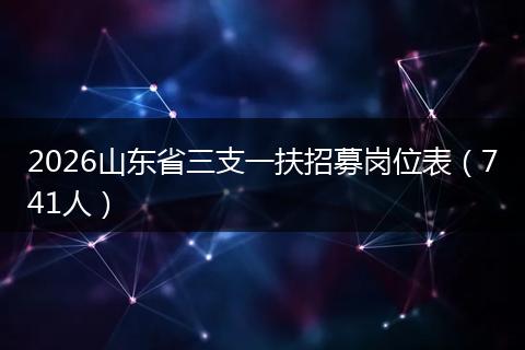 2026山东省三支一扶招募岗位表（741人）