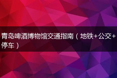 青岛啤酒博物馆交通指南（地铁+公交+停车）