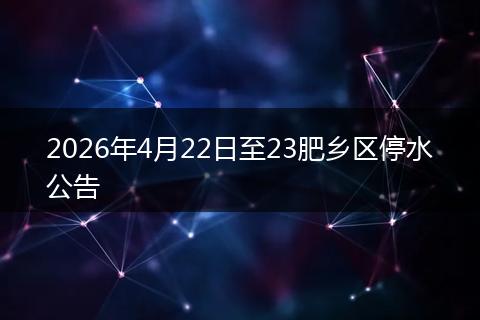 2026年4月22日至23肥乡区停水公告