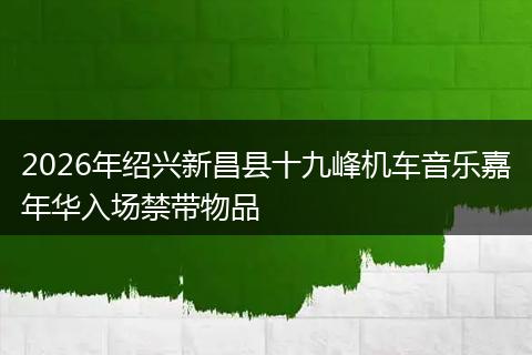 2026年绍兴新昌县十九峰机车音乐嘉年华入场禁带物品