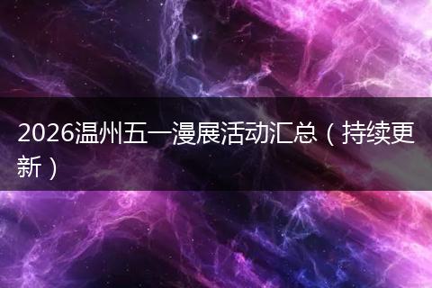 2026温州五一漫展活动汇总（持续更新）