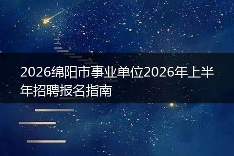 2026绵阳市事业单位2026年上半年招聘报名指南