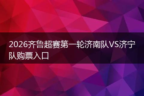 2026齐鲁超赛第一轮济南队VS济宁队购票入口