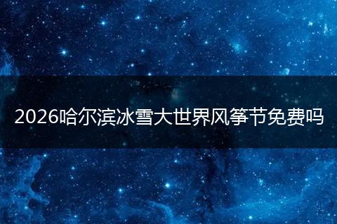 2026哈尔滨冰雪大世界风筝节免费吗