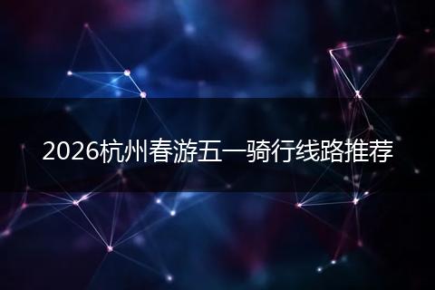 2026杭州春游五一骑行线路推荐