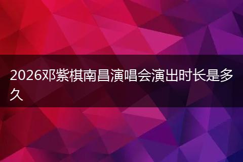 2026邓紫棋南昌演唱会演出时长是多久