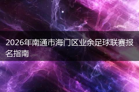 2026年南通市海门区业余足球联赛报名指南