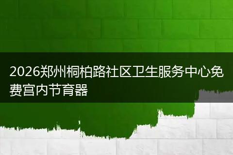 2026郑州桐柏路社区卫生服务中心免费宫内节育器