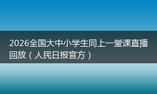 2026全国大中小学生同上一堂课直播回放（人民日报官方）