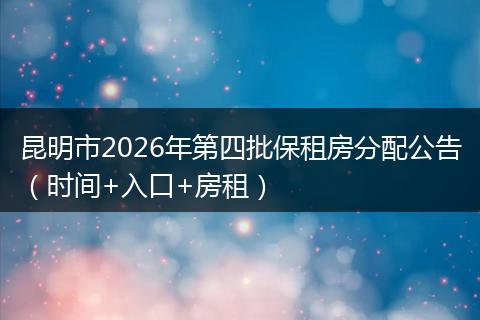 昆明市2026年第四批保租房分配公告（时间+入口+房租）