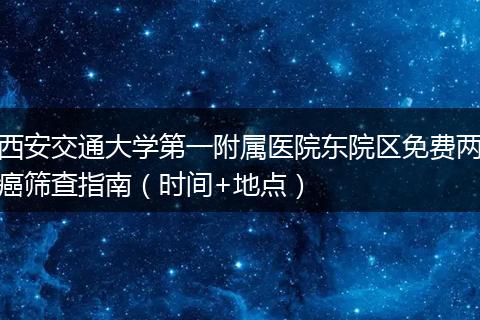 西安交通大学第一附属医院东院区免费两癌筛查指南（时间+地点）