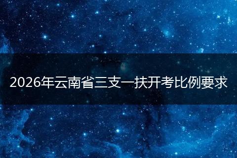 2026年云南省三支一扶开考比例要求