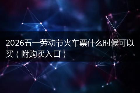 2026五一劳动节火车票什么时候可以买（附购买入口）
