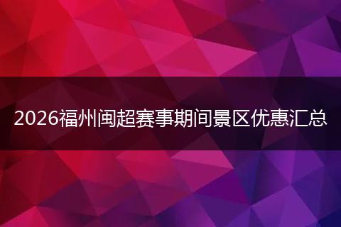 2026福州闽超赛事期间景区优惠汇总