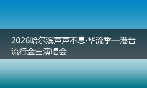 2026哈尔滨声声不息·华流季—港台流行金曲演唱会