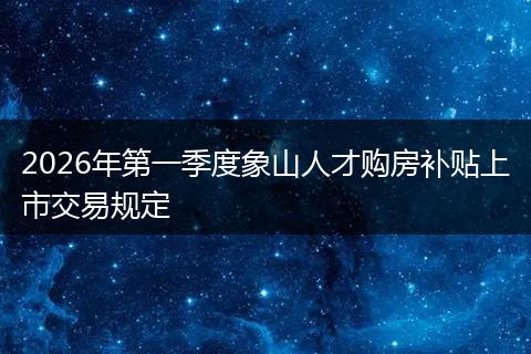 2026年第一季度象山人才购房补贴上市交易规定