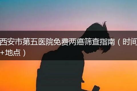 西安市第五医院免费两癌筛查指南（时间+地点）