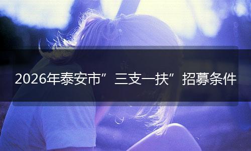 2026年泰安市”三支一扶”招募条件