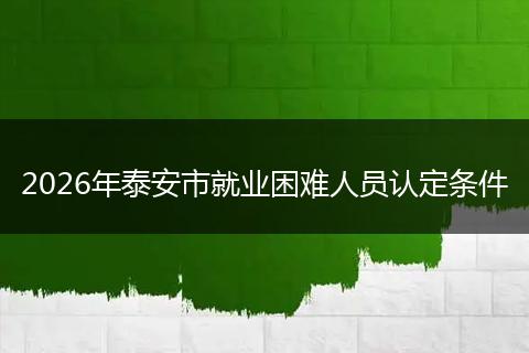 2026年泰安市就业困难人员认定条件