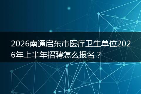 2026南通启东市医疗卫生单位2026年上半年招聘怎么报名？