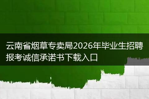 云南省烟草专卖局2026年毕业生招聘报考诚信承诺书下载入口