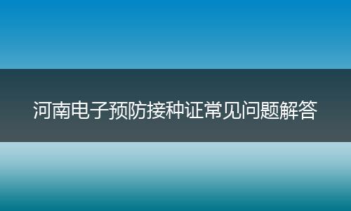 河南电子预防接种证常见问题解答