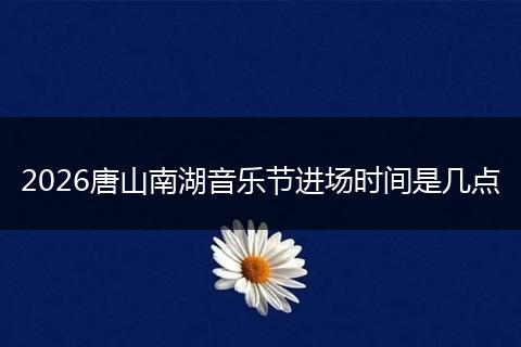 2026唐山南湖音乐节进场时间是几点