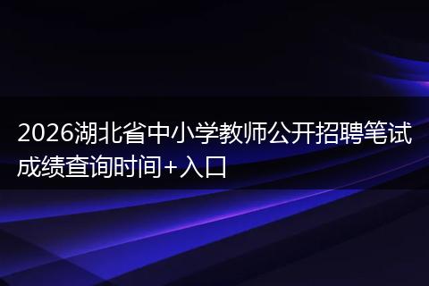 2026湖北省中小学教师公开招聘笔试成绩查询时间+入口