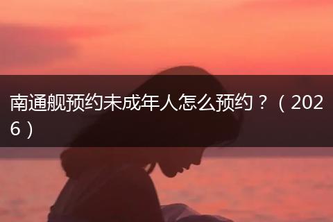 南通舰预约未成年人怎么预约？（2026）