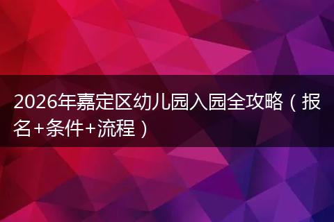 2026年嘉定区幼儿园入园全攻略（报名+条件+流程）