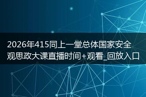 2026年415同上一堂总体国家安全观思政大课直播时间+观看_回放入口
