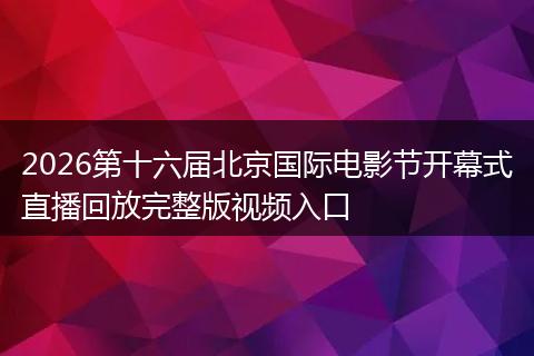 2026第十六届北京国际电影节开幕式直播回放完整版视频入口