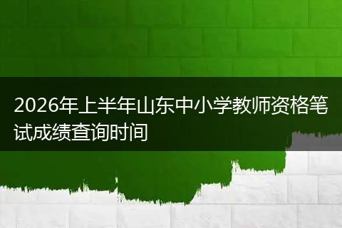 2026年上半年山东中小学教师资格笔试成绩查询时间