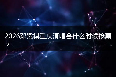 2026邓紫棋重庆演唱会什么时候抢票？