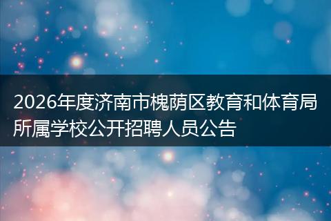 2026年度济南市槐荫区教育和体育局所属学校公开招聘人员公告